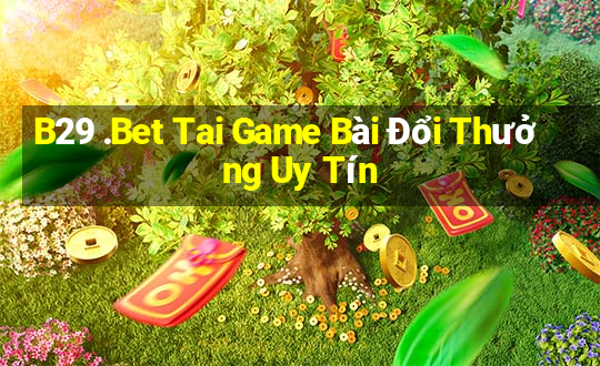 B29 .Bet Tai Game Bài Đổi Thưởng Uy Tín