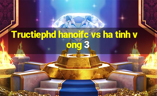 Tructiephd hanoifc vs ha tinh vong 3