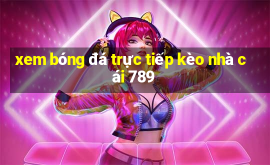 xem bóng đá trực tiếp kèo nhà cái 789