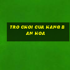 tro choi cua hang ban hoa