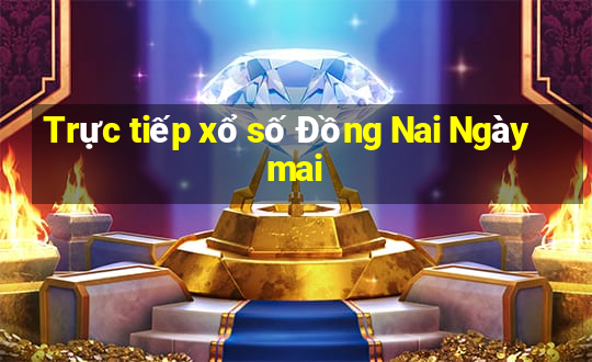 Trực tiếp xổ số Đồng Nai Ngày mai