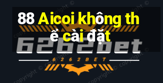 88 Aicoi không thể cài đặt