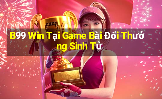 B99 Win Tại Game Bài Đổi Thưởng Sinh Tử