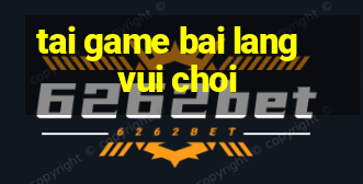 tai game bai lang vui choi