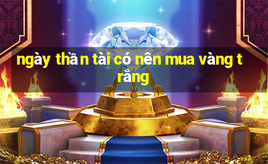 ngày thần tài có nên mua vàng trắng