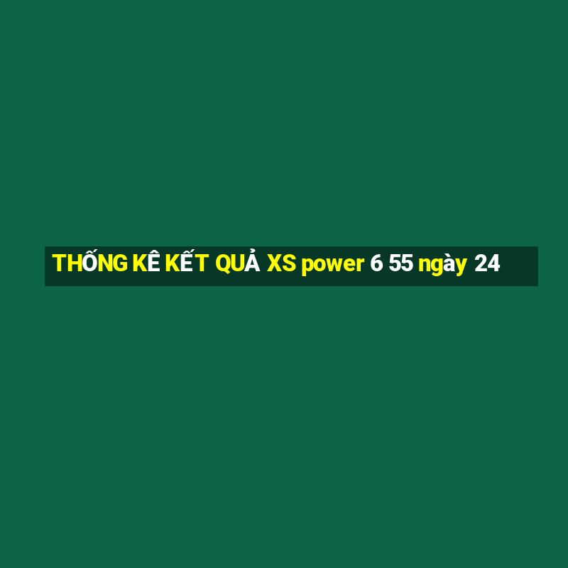 THỐNG KÊ KẾT QUẢ XS power 6 55 ngày 24