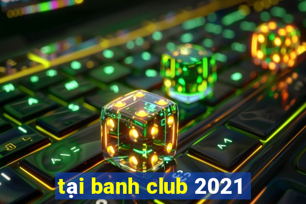 tại banh club 2021