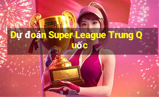 Dự đoán Super League Trung Quốc