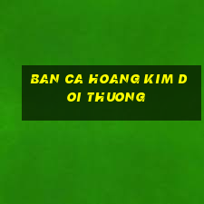 ban ca hoang kim doi thuong