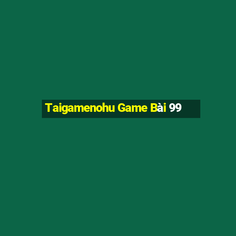 Taigamenohu Game Bài 99