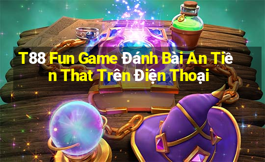 T88 Fun Game Đánh Bài An Tiền That Trên Điện Thoại