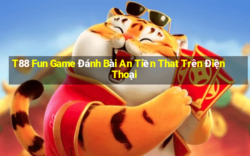 T88 Fun Game Đánh Bài An Tiền That Trên Điện Thoại