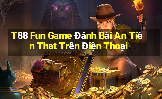 T88 Fun Game Đánh Bài An Tiền That Trên Điện Thoại