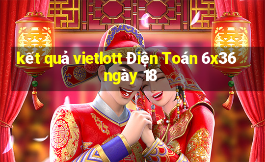 kết quả vietlott Điện Toán 6x36 ngày 18