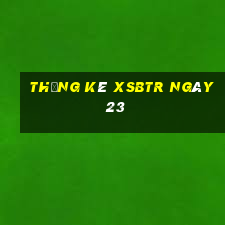 Thống kê XSBTR ngày 23