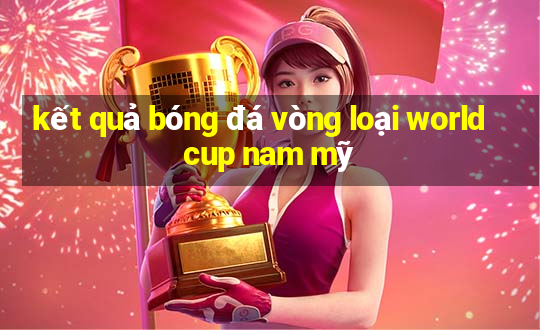 kết quả bóng đá vòng loại world cup nam mỹ