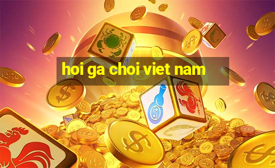 hoi ga choi viet nam