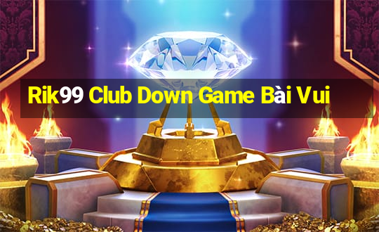 Rik99 Club Down Game Bài Vui