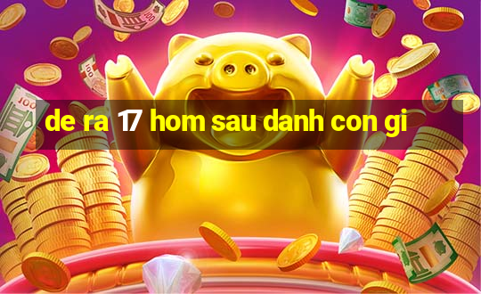 de ra 17 hom sau danh con gi