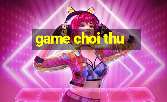 game choi thu