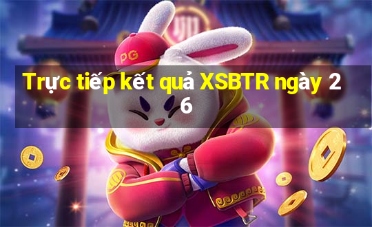 Trực tiếp kết quả XSBTR ngày 26