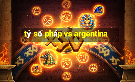 tỷ số pháp vs argentina