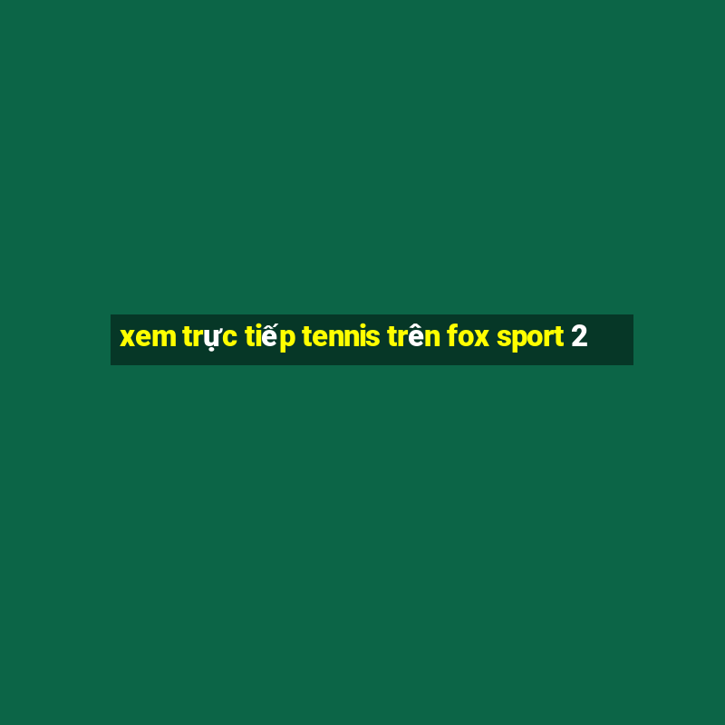 xem trực tiếp tennis trên fox sport 2