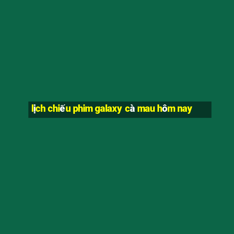 lịch chiếu phim galaxy cà mau hôm nay