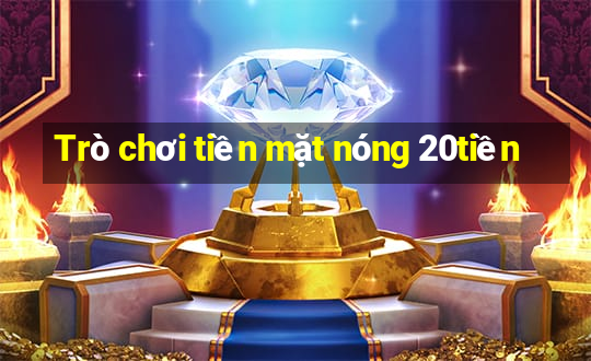 Trò chơi tiền mặt nóng 20tiền