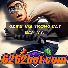 game vui trong cay ban ma