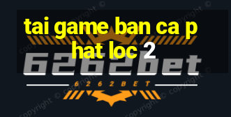 tai game ban ca phat loc 2