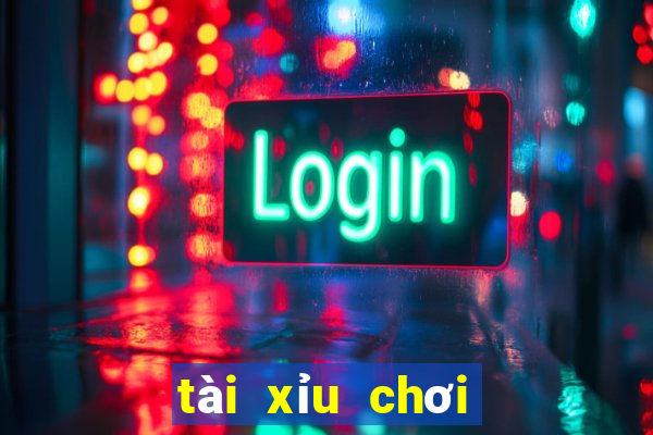 tài xỉu chơi như thế nào