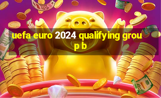 uefa euro 2024 qualifying group b