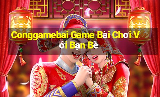 Conggamebai Game Bài Chơi Với Bạn Bè