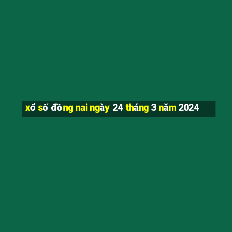 xổ số đồng nai ngày 24 tháng 3 năm 2024