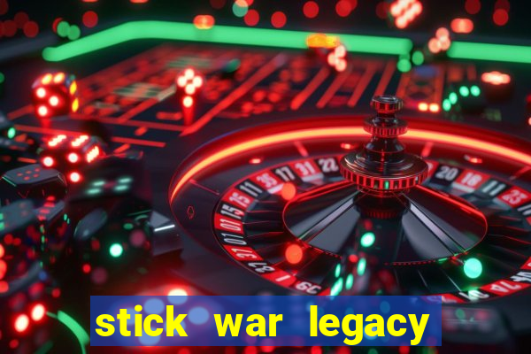 stick war legacy chơi miễn phí