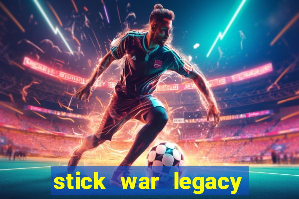 stick war legacy chơi miễn phí