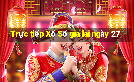 Trực tiếp Xổ Số gia lai ngày 27