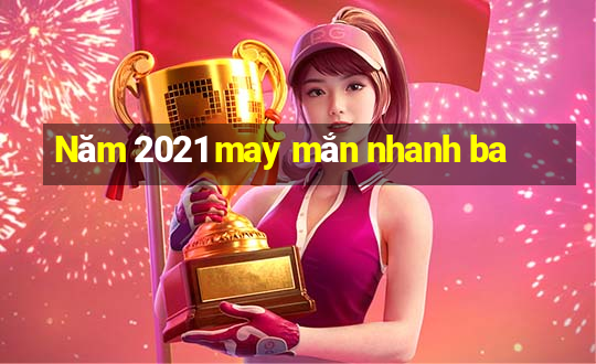 Năm 2021 may mắn nhanh ba