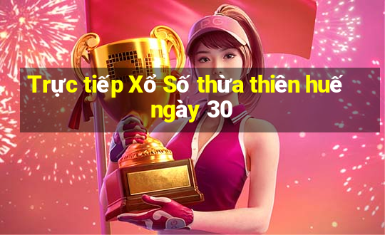 Trực tiếp Xổ Số thừa thiên huế ngày 30