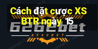 Cách đặt cược XSBTR ngày 15