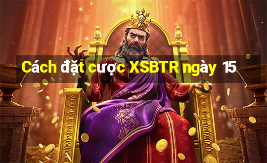 Cách đặt cược XSBTR ngày 15