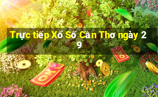 Trực tiếp Xổ Số Cần Thơ ngày 29