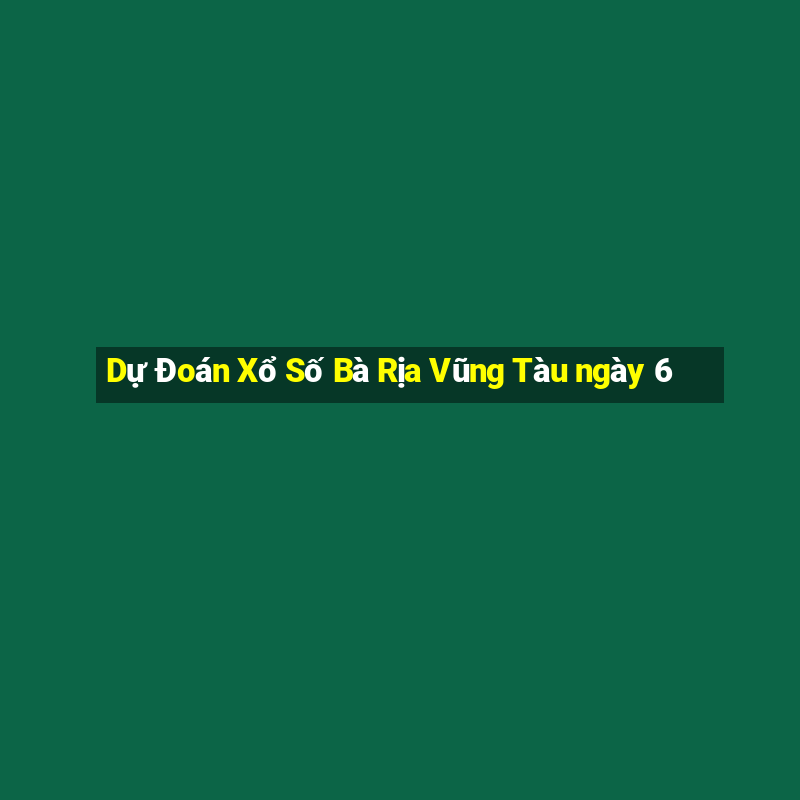 Dự Đoán Xổ Số Bà Rịa Vũng Tàu ngày 6