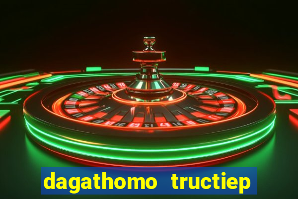 dagathomo tructiep hôm nay