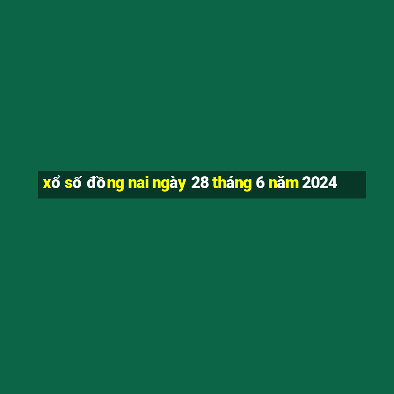 xổ số đồng nai ngày 28 tháng 6 năm 2024