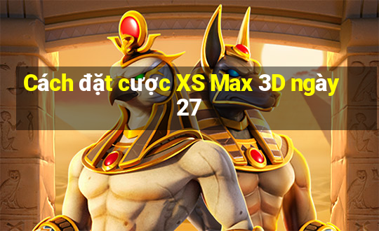 Cách đặt cược XS Max 3D ngày 27