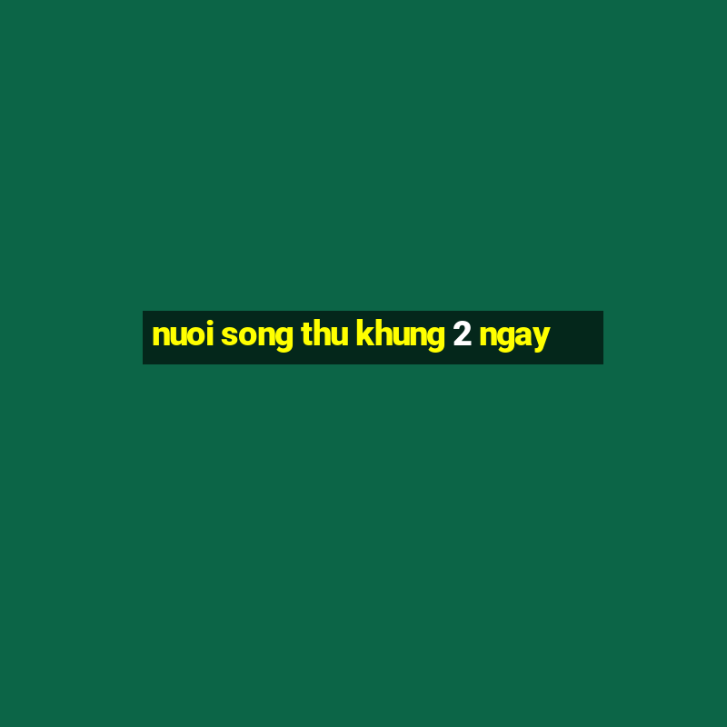 nuoi song thu khung 2 ngay