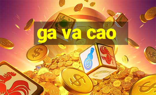 ga va cao