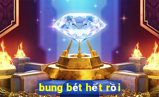 bung bét hết rồi